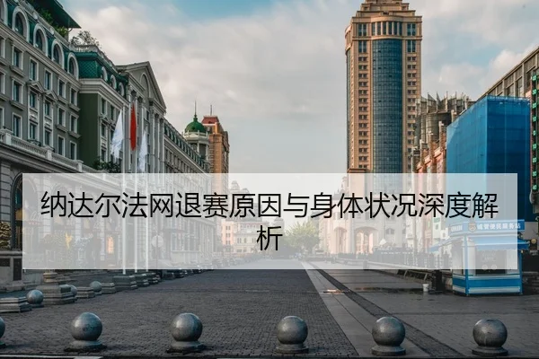 纳达尔法网退赛原因与身体状况深度解析