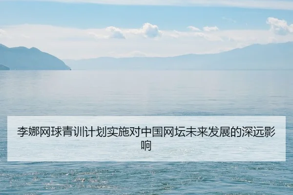 李娜网球青训计划实施对中国网坛未来发展的深远影响